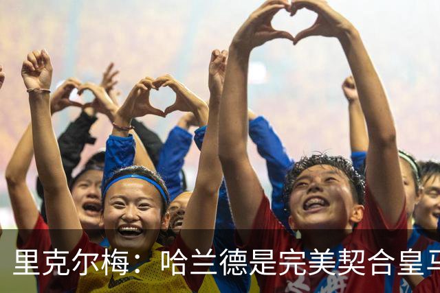 里克尔梅：哈兰德是完美契合皇马的球员，他在多特时我就酝酿交易
